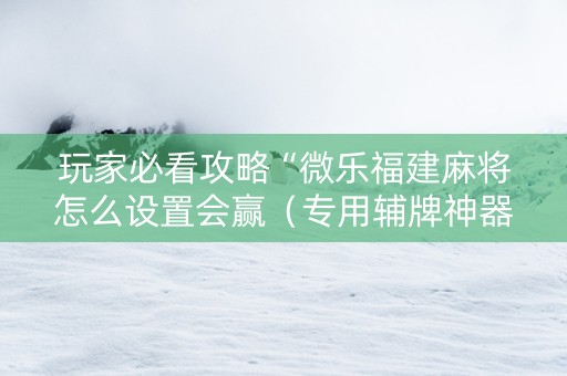 玩家必看攻略“微乐福建麻将怎么设置会赢（专用辅牌神器免安装）