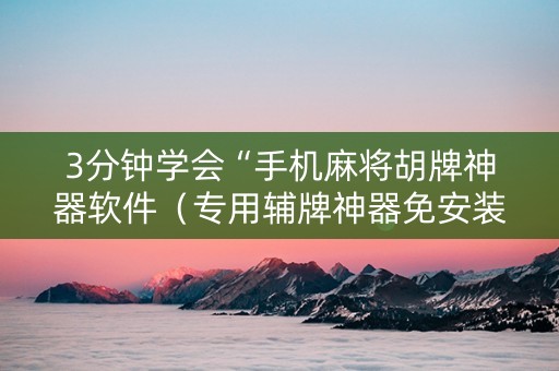 3分钟学会“手机麻将胡牌神器软件（专用辅牌神器免安装）