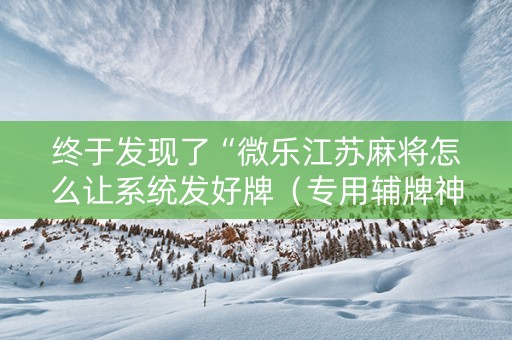 终于发现了“微乐江苏麻将怎么让系统发好牌（专用辅牌神器免安装）