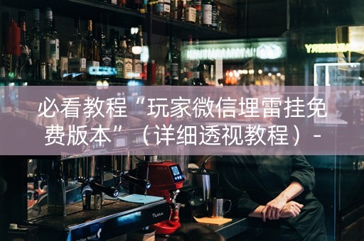 必看教程“玩家微信埋雷挂免费版本”（详细透视教程）-哔哩哔哩