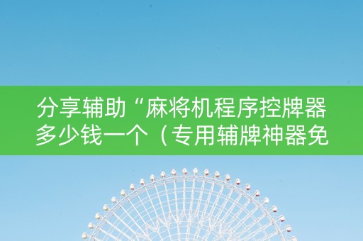 分享辅助“麻将机程序控牌器多少钱一个（专用辅牌神器免安装）