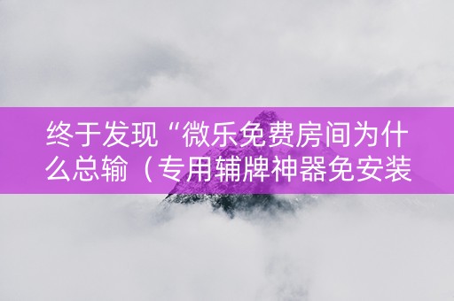 终于发现“微乐免费房间为什么总输（专用辅牌神器免安装）
