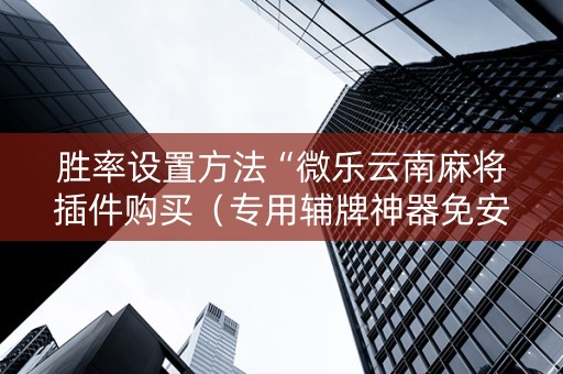 胜率设置方法“微乐云南麻将插件购买（专用辅牌神器免安装）
