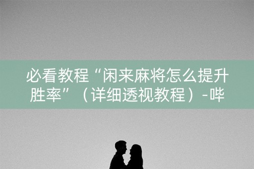 必看教程“闲来麻将怎么提升胜率”（详细透视教程）-哔哩哔哩