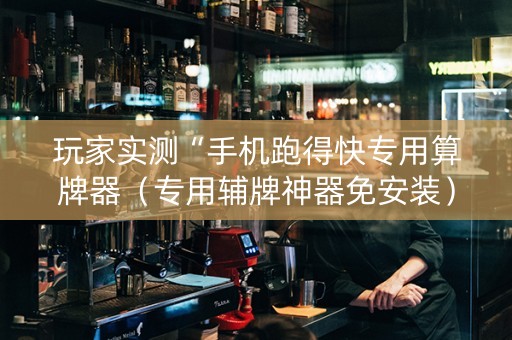 玩家实测“手机跑得快专用算牌器（专用辅牌神器免安装）