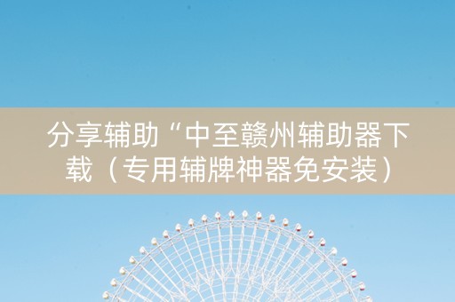 分享辅助“中至赣州辅助器下载（专用辅牌神器免安装）