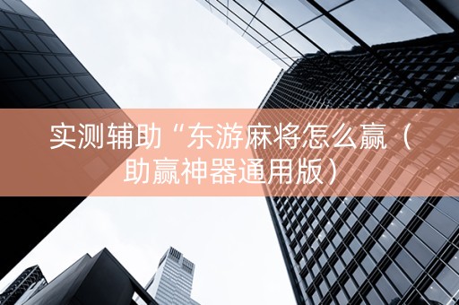 实测辅助“东游麻将怎么赢（助赢神器通用版）