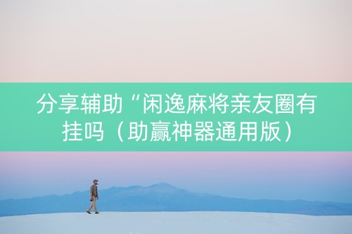 分享辅助“闲逸麻将亲友圈有挂吗（助赢神器通用版）