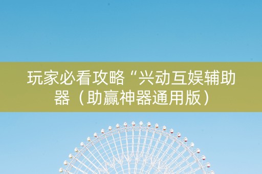 玩家必看攻略“兴动互娱辅助器（助赢神器通用版）