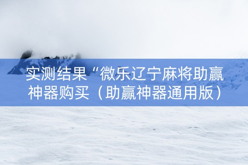 实测结果“微乐辽宁麻将助赢神器购买（助赢神器通用版）