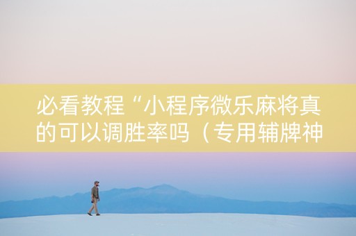 必看教程“小程序微乐麻将真的可以调胜率吗（专用辅牌神器免安装）