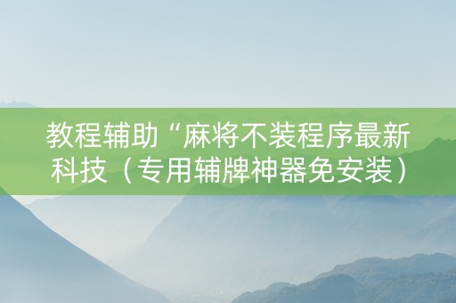 详细阅读:教程辅助“麻将不装程序最新科技(专用辅牌神器免安装) 教程辅助“麻将不装程序最新科技(专用辅牌神器免安装)