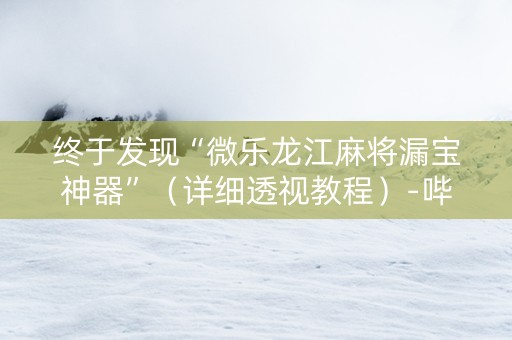 详细阅读:终于发现“微乐龙江麻将漏宝神器”(详细透视教程)-哔哩哔哩 终于发现“微乐龙江麻将漏宝神器”(详细透视教程)-哔哩哔哩