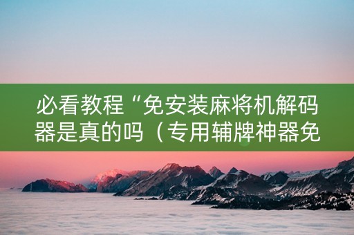 必看教程“免安装麻将机解码器是真的吗（专用辅牌神器免安装）