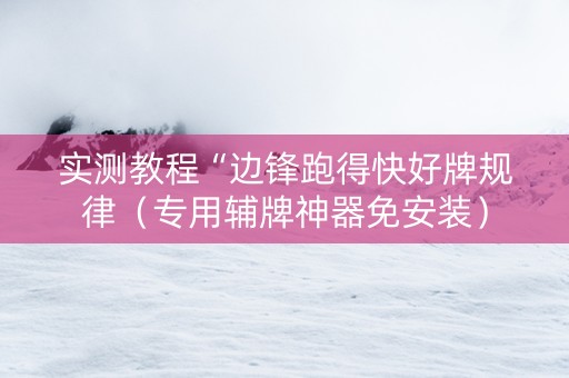 实测教程“边锋跑得快好牌规律（专用辅牌神器免安装）