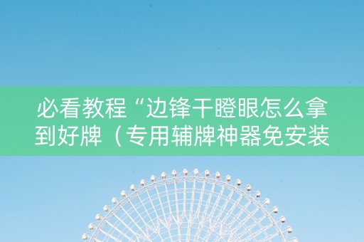 必看教程“边锋干瞪眼怎么拿到好牌（专用辅牌神器免安装）