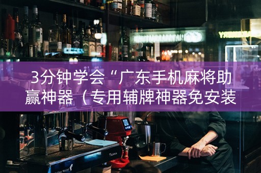 3分钟学会“广东手机麻将助赢神器（专用辅牌神器免安装）