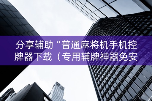 分享辅助“普通麻将机手机控牌器下载（专用辅牌神器免安装）