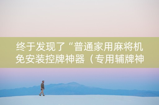 终于发现了“普通家用麻将机免安装控牌神器（专用辅牌神器免安装）