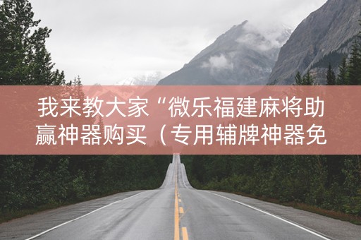 我来教大家“微乐福建麻将助赢神器购买（专用辅牌神器免安装）