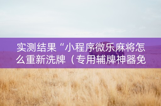 实测结果“小程序微乐麻将怎么重新洗牌（专用辅牌神器免安装）