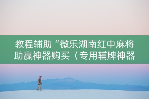 教程辅助“微乐湖南红中麻将助赢神器购买（专用辅牌神器免安装）