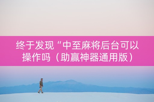 终于发现“中至麻将后台可以操作吗（助赢神器通用版）