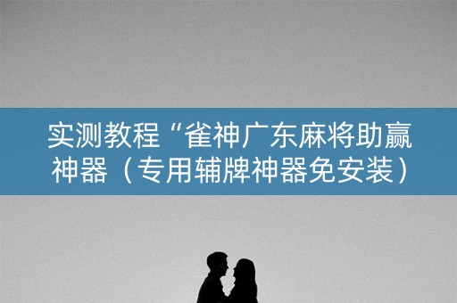 实测教程“雀神广东麻将助赢神器（专用辅牌神器免安装）