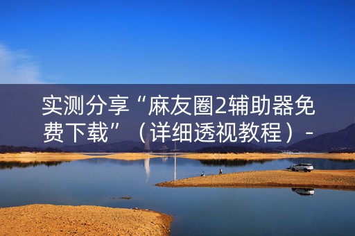 实测分享“麻友圈2辅助器免费下载”（详细透视教程）-哔哩哔哩