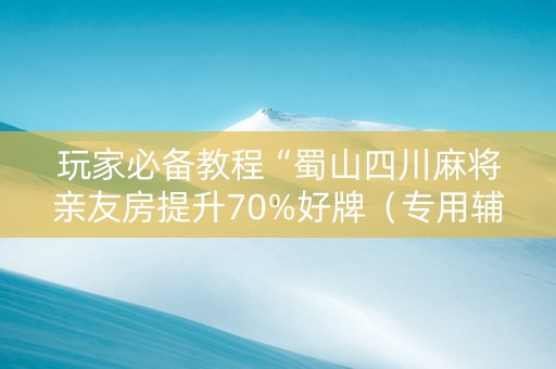 玩家必备教程“蜀山四川麻将亲友房提升70%好牌（专用辅牌神器免安装）