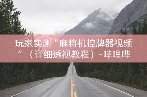 详细阅读:玩家实测“麻将机控牌器视频”(详细透视教程)-哔哩哔哩 玩家实测“麻将机控牌器视频”(详细透视教程)-哔哩哔哩