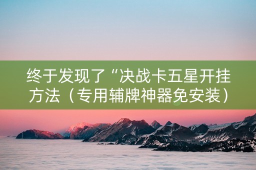 终于发现了“决战卡五星开挂方法（专用辅牌神器免安装）