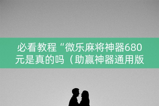 必看教程“微乐麻将神器680元是真的吗（助赢神器通用版）