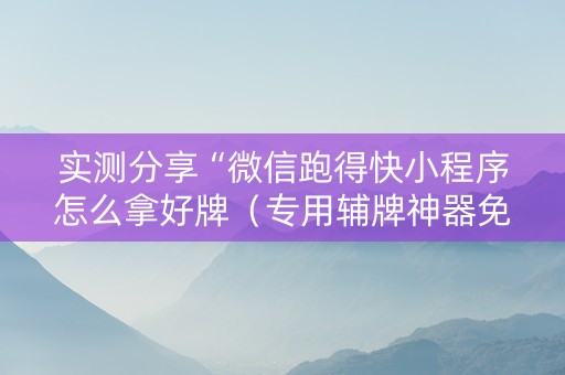 实测分享“微信跑得快小程序怎么拿好牌（专用辅牌神器免安装）