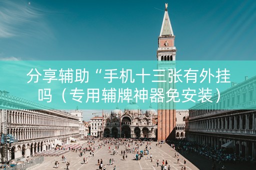 分享辅助“手机十三张有外挂吗（专用辅牌神器免安装）