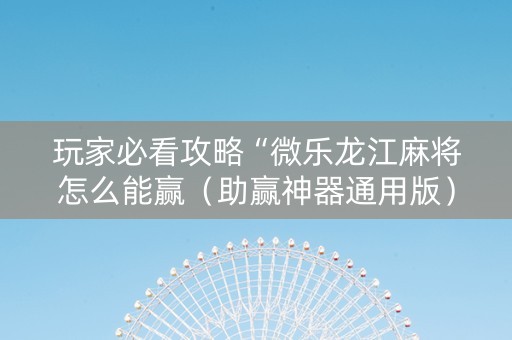 玩家必看攻略“微乐龙江麻将怎么能赢（助赢神器通用版）