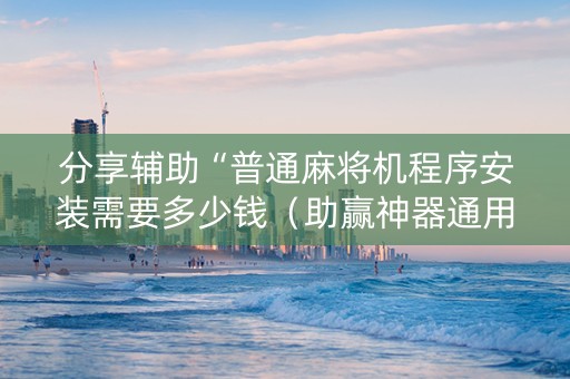 分享辅助“普通麻将机程序安装需要多少钱（助赢神器通用版）