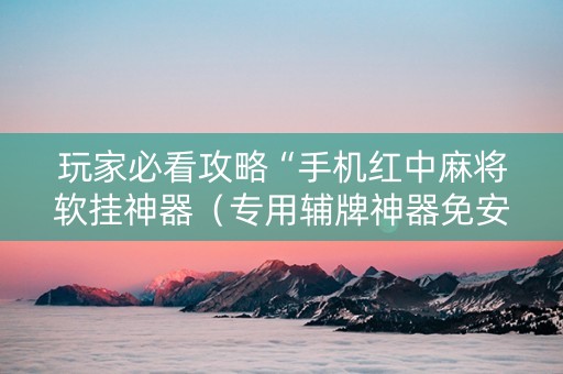 详细阅读:玩家必看攻略“手机红中麻将软挂神器(专用辅牌神器免安装) 玩家必看攻略“手机红中麻将软挂神器(专用辅牌神器免安装)