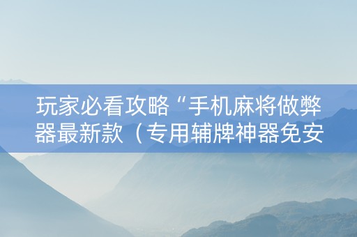 玩家必看攻略“手机麻将做弊器最新款（专用辅牌神器免安装）