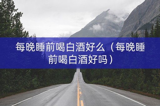 每晚睡前喝白酒好么（每晚睡前喝白酒好吗）