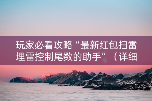 玩家必看攻略“最新红包扫雷埋雷控制尾数的助手”（详细透视教程）-哔哩哔哩