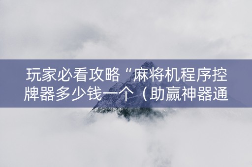 玩家必看攻略“麻将机程序控牌器多少钱一个（助赢神器通用版）