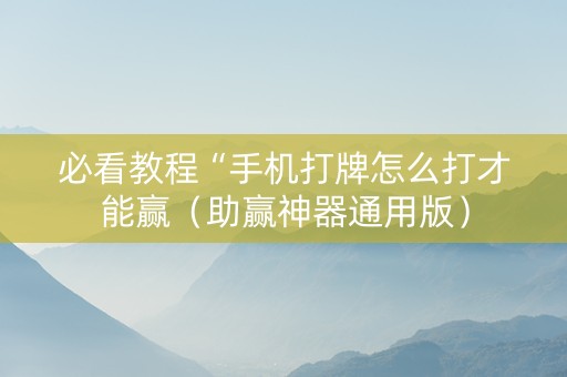 必看教程“手机打牌怎么打才能赢（助赢神器通用版）