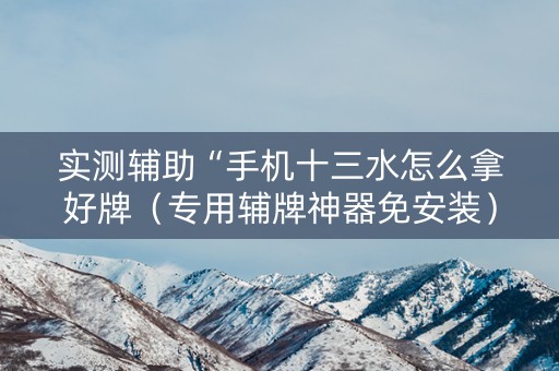 实测辅助“手机十三水怎么拿好牌（专用辅牌神器免安装）