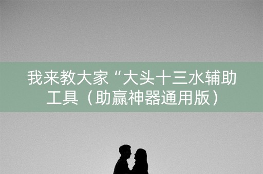我来教大家“大头十三水辅助工具（助赢神器通用版）