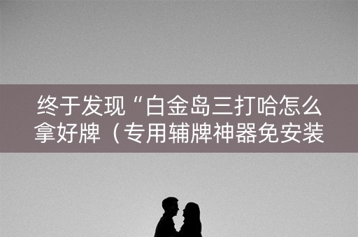 终于发现“白金岛三打哈怎么拿好牌（专用辅牌神器免安装）