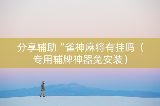 分享辅助“雀神麻将有挂吗（专用辅牌神器免安装）