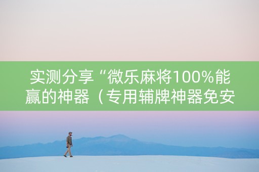实测分享“微乐麻将100%能赢的神器（专用辅牌神器免安装）