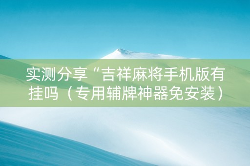 实测分享“吉祥麻将手机版有挂吗（专用辅牌神器免安装）