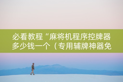 必看教程“麻将机程序控牌器多少钱一个（专用辅牌神器免安装）